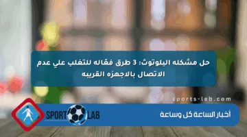 حل مشكلة البلوتوث: 3 طرق فعّالة للتغلب على عدم الاتصال بالأجهزة القريبة